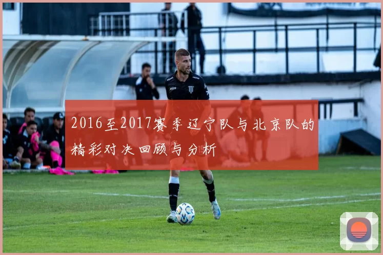 2016至2017赛季辽宁队与北京队的精彩对决回顾与分析