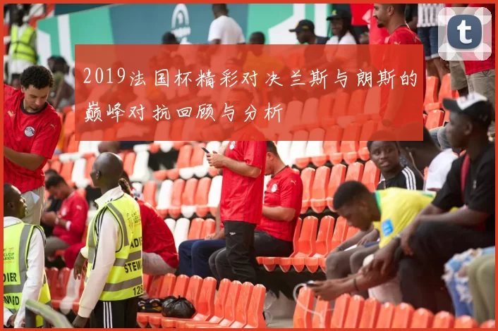 2019法国杯精彩对决兰斯与朗斯的巅峰对抗回顾与分析