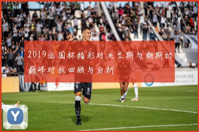 2019法国杯精彩对决兰斯与朗斯的巅峰对抗回顾与分析