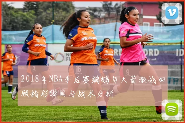 2018年NBA季后赛鹈鹕与火箭激战回顾精彩瞬间与战术分析