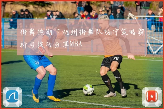 街舞热潮下杭州街舞队防守策略解析与技巧分享MBA