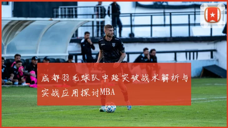 成都羽毛球队中路突破战术解析与实战应用探讨MBA