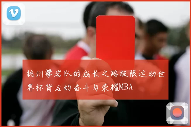 杭州攀岩队的成长之路极限运动世界杯背后的奋斗与荣耀MBA