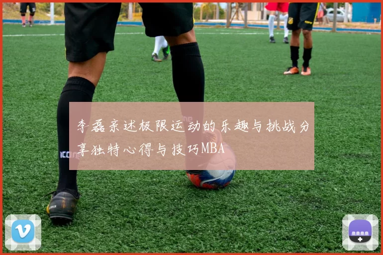 李磊亲述极限运动的乐趣与挑战分享独特心得与技巧MBA