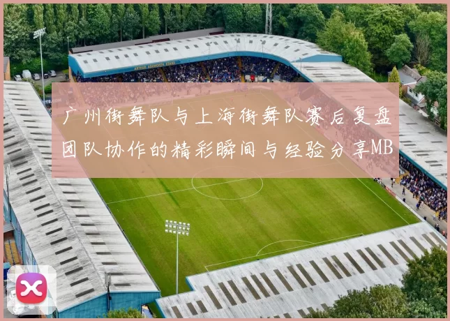 广州街舞队与上海街舞队赛后复盘团队协作的精彩瞬间与经验分享MBA