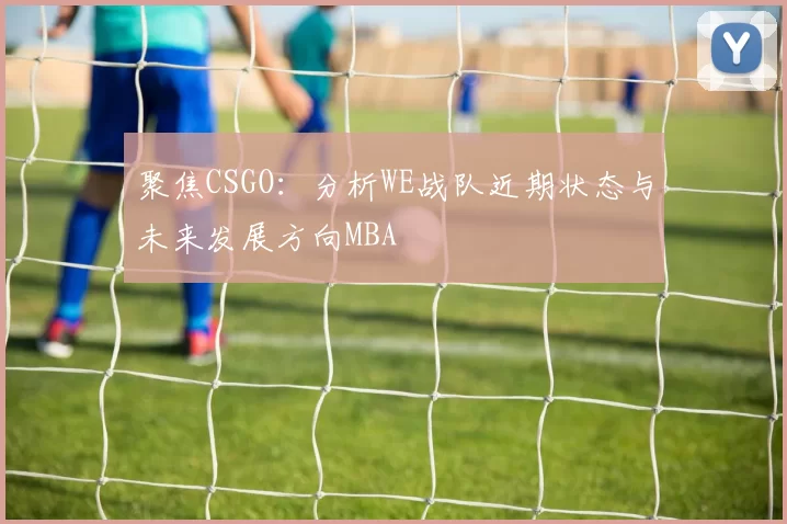 聚焦CSGO：分析WE战队近期状态与未来发展方向MBA