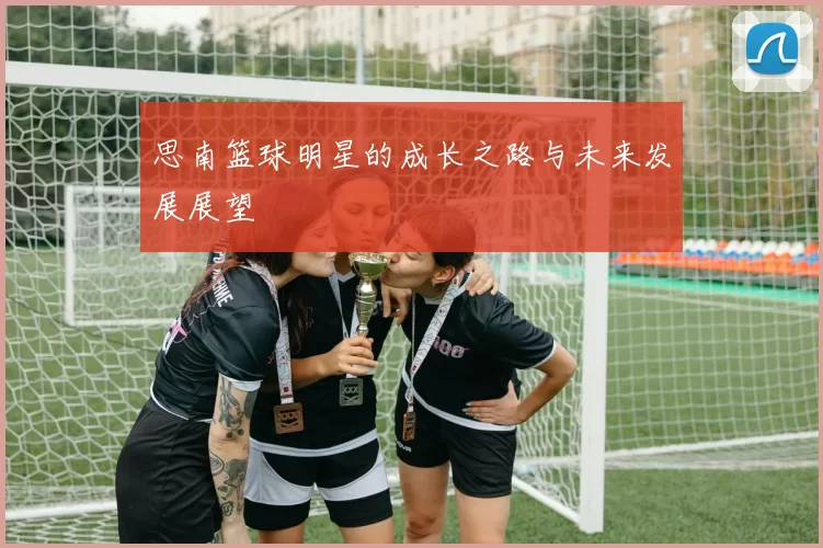 思南篮球明星的成长之路与未来发展展望