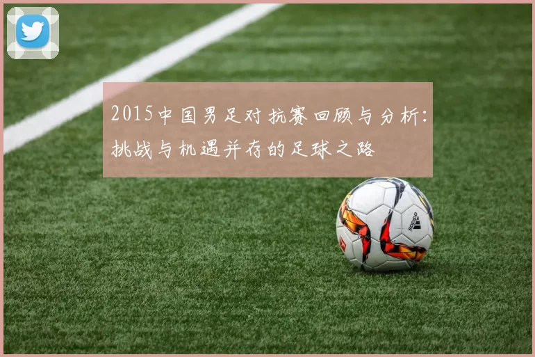 2015中国男足对抗赛回顾与分析：挑战与机遇并存的足球之路