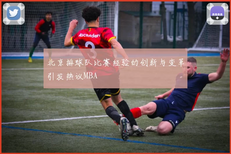 北京排球队比赛经验的创新与变革引发热议MBA