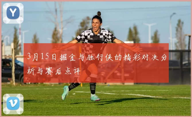 3月15日掘金与独行侠的精彩对决分析与赛后点评