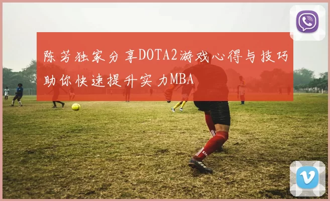 陈芳独家分享DOTA2游戏心得与技巧助你快速提升实力MBA