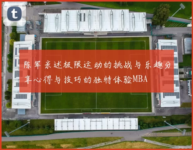 陈军亲述极限运动的挑战与乐趣分享心得与技巧的独特体验MBA