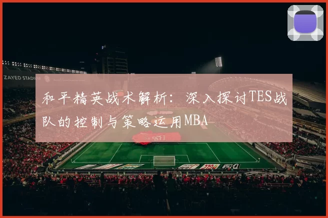 和平精英战术解析：深入探讨TES战队的控制与策略运用MBA