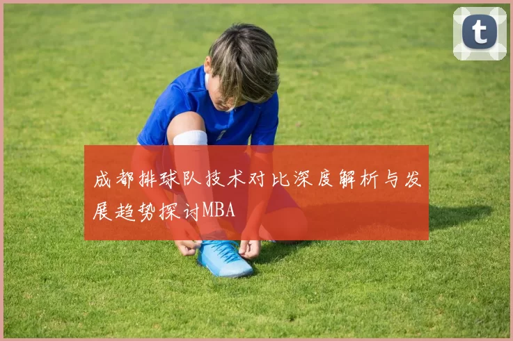 成都排球队技术对比深度解析与发展趋势探讨MBA