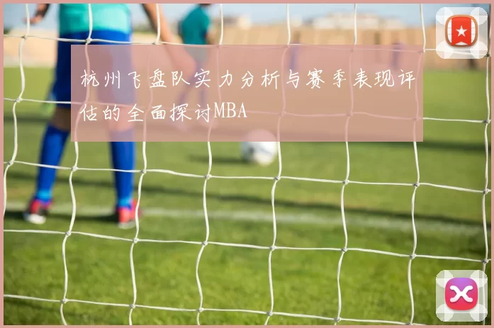 杭州飞盘队实力分析与赛季表现评估的全面探讨MBA