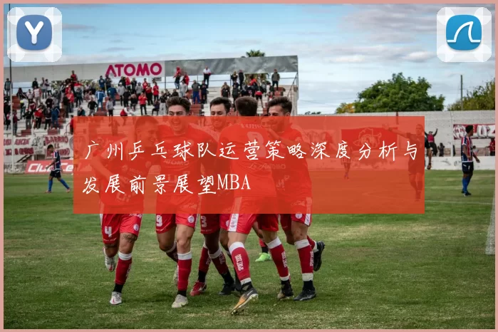 广州乒乓球队运营策略深度分析与发展前景展望MBA