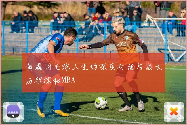 黄磊羽毛球人生的深度对话与成长历程探秘MBA